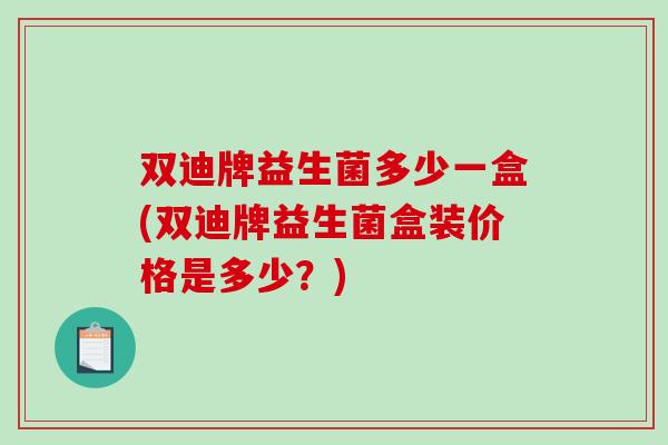 双迪牌益生菌多少一盒(双迪牌益生菌盒装价格是多少？)