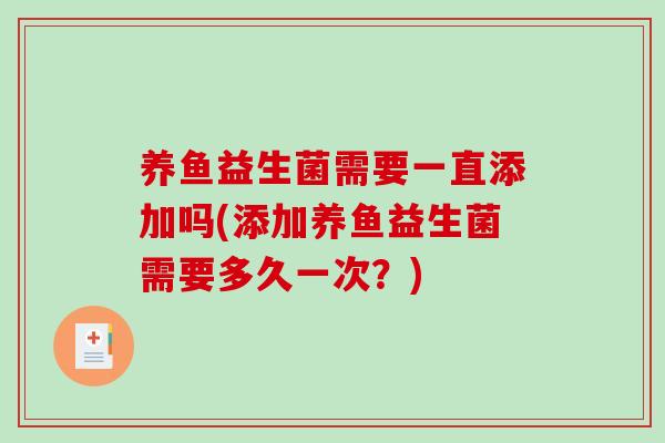 养鱼益生菌需要一直添加吗(添加养鱼益生菌需要多久一次？)