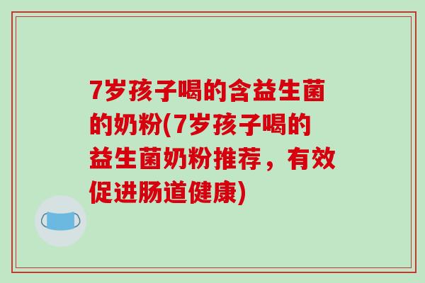 7岁孩子喝的含益生菌的奶粉(7岁孩子喝的益生菌奶粉推荐,有效促进肠道健康) 7岁孩子喝的含益生菌的奶粉(7岁孩子喝的益生菌奶粉推荐,有效促进肠道健康)
