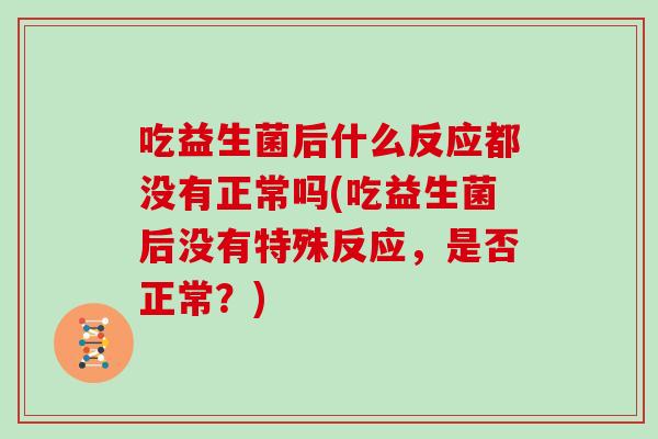 吃益生菌后什么反应都没有正常吗(吃益生菌后没有特殊反应，是否正常？)