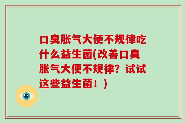口臭胀气大便不规律吃什么益生菌(改善口臭胀气大便不规律？试试这些益生菌！)