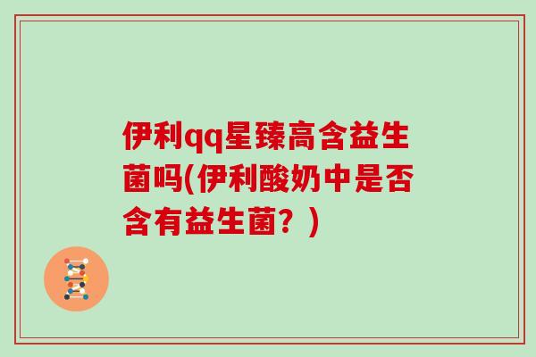 伊利qq星臻高含益生菌吗(伊利酸奶中是否含有益生菌？)