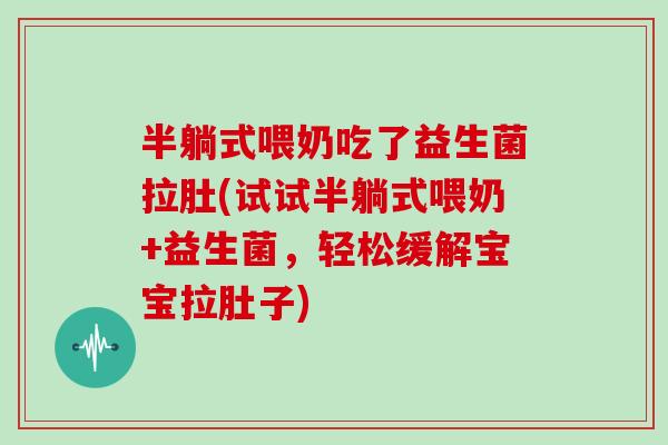 半躺式喂奶吃了益生菌拉肚(试试半躺式喂奶+益生菌，轻松缓解宝宝拉肚子)