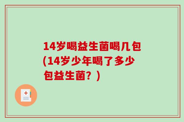 14岁喝益生菌喝几包(14岁少年喝了多少包益生菌？)