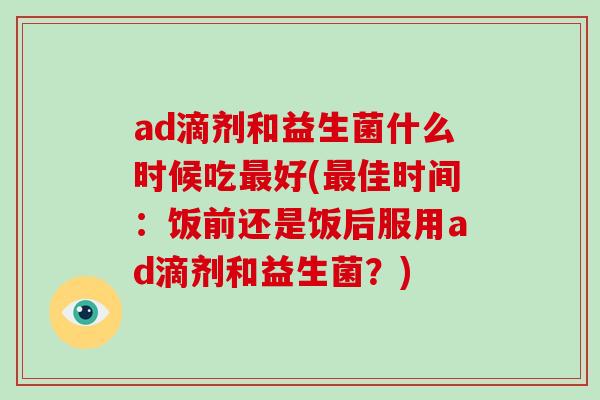 ad滴剂和益生菌什么时候吃最好(最佳时间：饭前还是饭后服用ad滴剂和益生菌？)