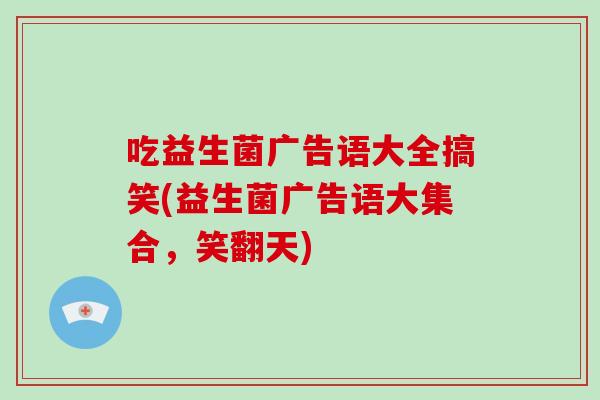 吃益生菌广告语大全搞笑(益生菌广告语大集合,笑翻天) 吃益生菌广告语大全搞笑(益生菌广告语大集合,笑翻天)