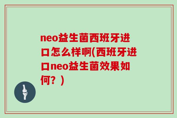 neo益生菌西班牙进口怎么样啊(西班牙进口neo益生菌效果如何？)