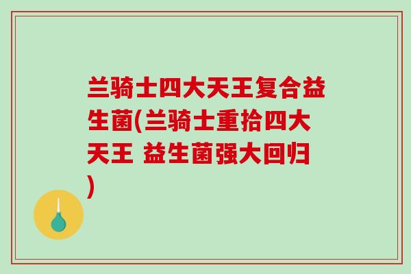 兰骑士四大天王复合益生菌(兰骑士重拾四大天王 益生菌强大回归)