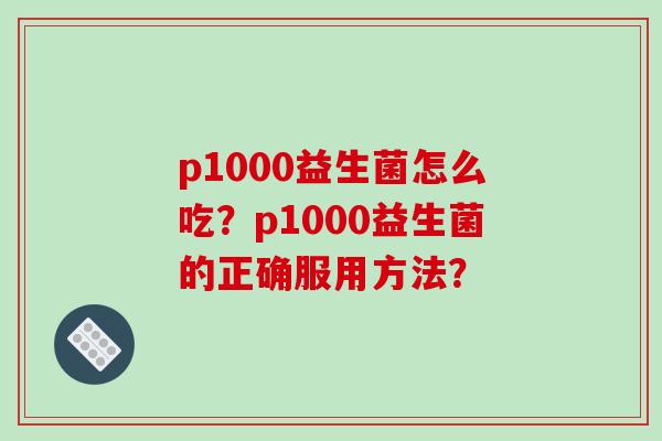 p1000益生菌怎么吃？p1000益生菌的正确服用方法？