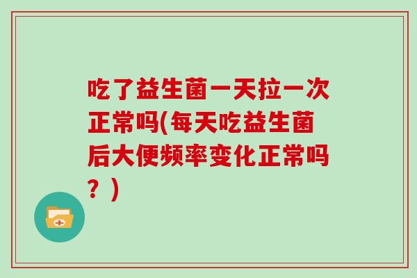 吃了益生菌一天拉一次正常吗(每天吃益生菌后大便频率变化正常吗?) 吃了益生菌一天拉一次正常吗(每天吃益生菌后大便频率变化正常吗?)