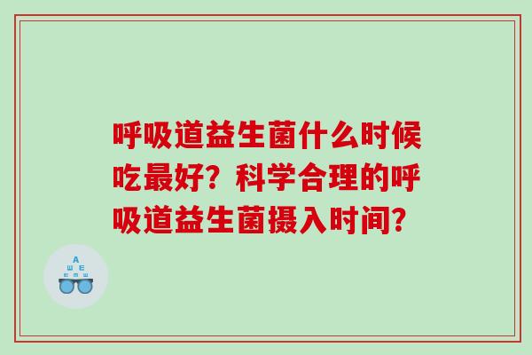 呼吸道益生菌什么时候吃最好？科学合理的呼吸道益生菌摄入时间？