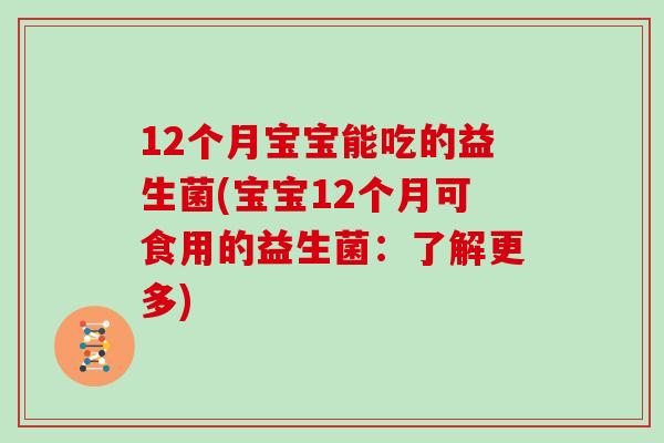 12个月宝宝能吃的益生菌(宝宝12个月可食用的益生菌：了解更多)