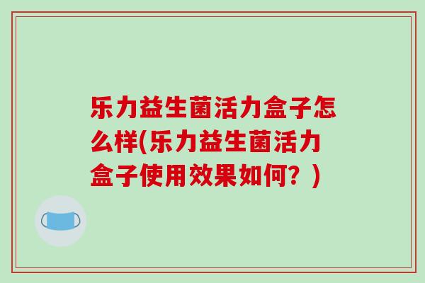 乐力益生菌活力盒子怎么样(乐力益生菌活力盒子使用效果如何？)