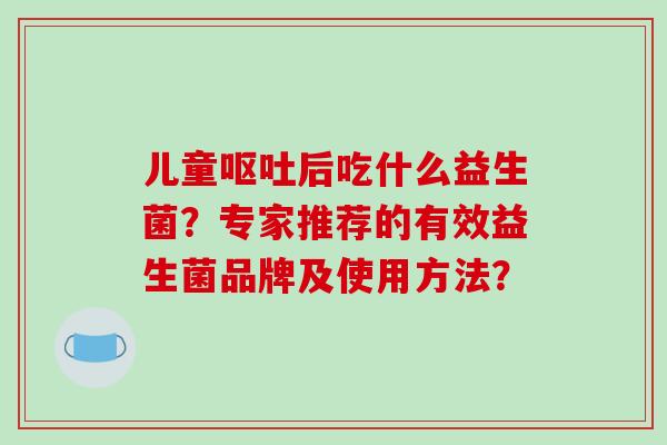 儿童呕吐后吃什么益生菌？专家推荐的有效益生菌品牌及使用方法？