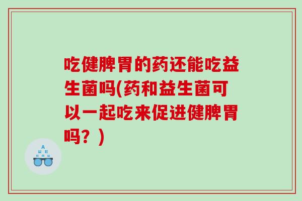 吃健脾胃的药还能吃益生菌吗(药和益生菌可以一起吃来促进健脾胃吗?) 吃健脾胃的药还能吃益生菌吗(药和益生菌可以一起吃来促进健脾胃吗?)