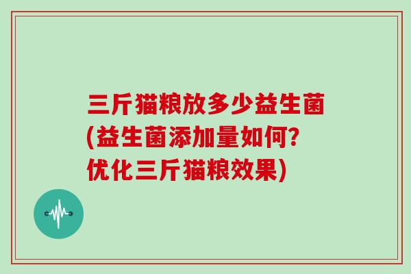 三斤猫粮放多少益生菌(益生菌添加量如何？优化三斤猫粮效果)