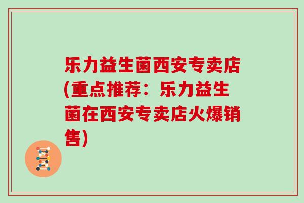 乐力益生菌西安专卖店(重点推荐:乐力益生菌在西安专卖店火爆销售) 乐力益生菌西安专卖店(重点推荐:乐力益生菌在西安专卖店火爆销售)