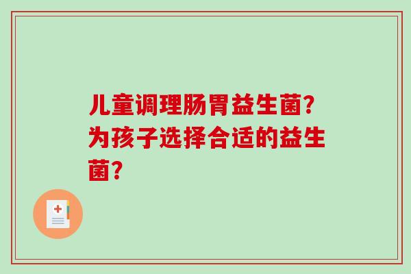 儿童调理肠胃益生菌？为孩子选择合适的益生菌？