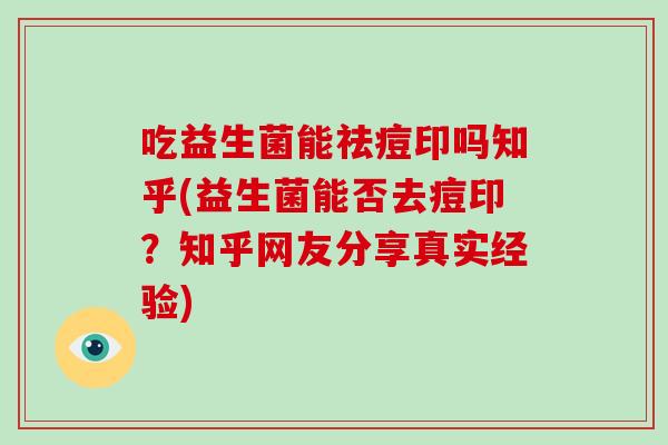吃益生菌能祛痘印吗知乎(益生菌能否去痘印？知乎网友分享真实经验)