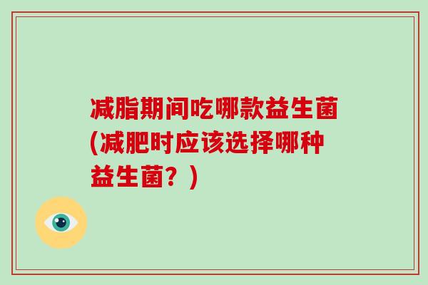 减脂期间吃哪款益生菌(减肥时应该选择哪种益生菌？)