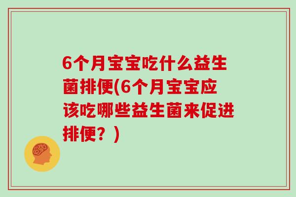 6个月宝宝吃什么益生菌排便(6个月宝宝应该吃哪些益生菌来促进排便？)