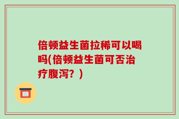 倍顿益生菌拉稀可以喝吗(倍顿益生菌可否治疗腹泻？)