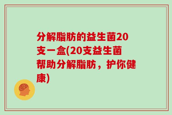 分解脂肪的益生菌20支一盒(20支益生菌帮助分解脂肪，护你健康)