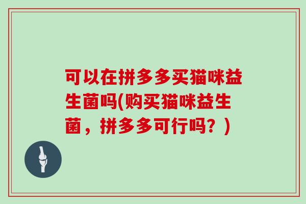 可以在拼多多买猫咪益生菌吗(购买猫咪益生菌,拼多多可行吗?) 可以在拼多多买猫咪益生菌吗(购买猫咪益生菌,拼多多可行吗?)