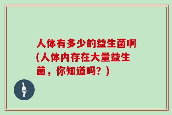 人体有多少的益生菌啊(人体内存在大量益生菌，你知道吗？)