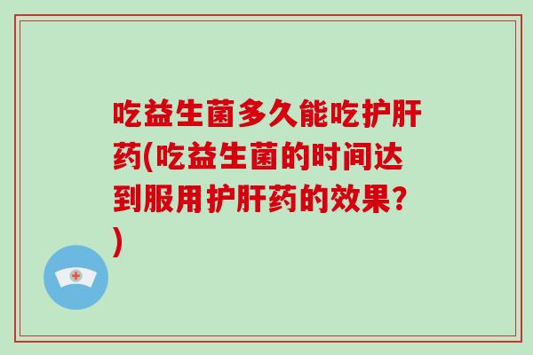 吃益生菌多久能吃护肝药(吃益生菌的时间达到服用护肝药的效果？)