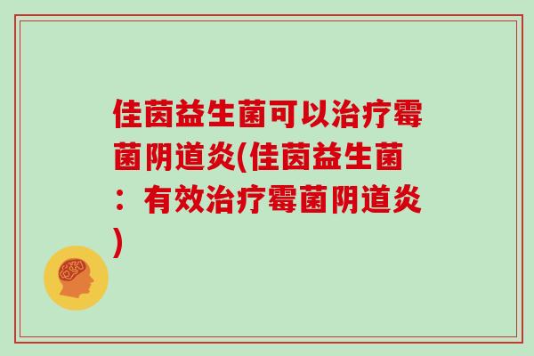 佳茵益生菌可以治疗霉菌阴道炎(佳茵益生菌：有效治疗霉菌阴道炎)