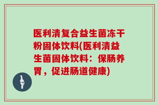 医利清复合益生菌冻干粉固体饮料(医利清益生菌固体饮料：保肠养胃，促进肠道健康)