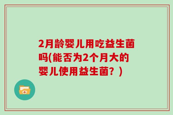 2月龄婴儿用吃益生菌吗(能否为2个月大的婴儿使用益生菌?) 2月龄婴儿用吃益生菌吗(能否为2个月大的婴儿使用益生菌?)