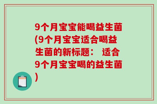 9个月宝宝能喝益生菌(9个月宝宝适合喝益生菌的新标题： 适合9个月宝宝喝的益生菌)