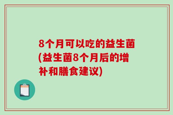 8个月可以吃的益生菌(益生菌8个月后的增补和膳食建议)