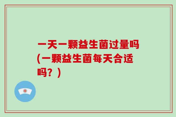 一天一颗益生菌过量吗(一颗益生菌每天合适吗？)