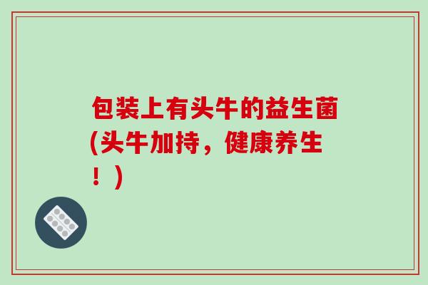 包装上有头牛的益生菌(头牛加持，健康养生！)