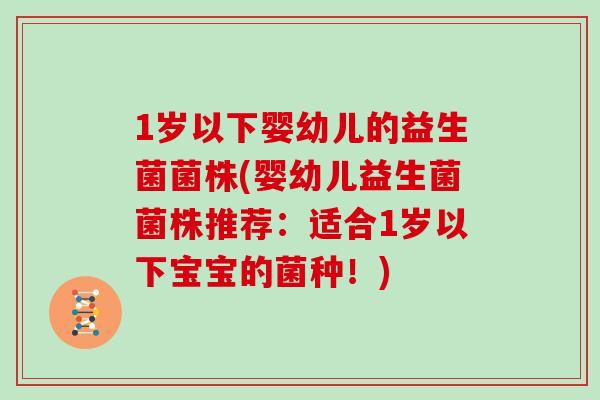1岁以下婴幼儿的益生菌菌株(婴幼儿益生菌菌株推荐：适合1岁以下宝宝的菌种！)