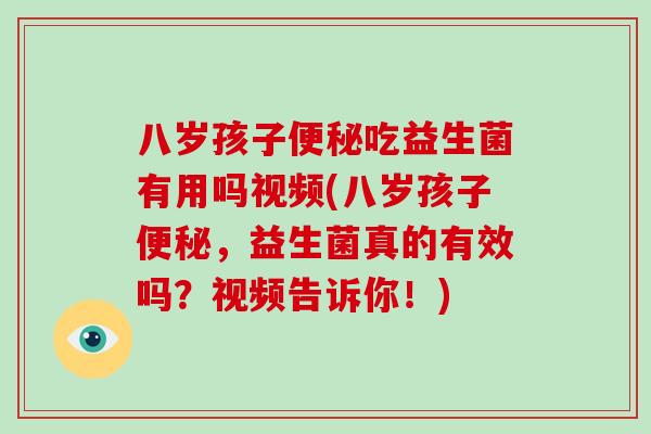 八岁孩子便秘吃益生菌有用吗视频(八岁孩子便秘，益生菌真的有效吗？视频告诉你！)