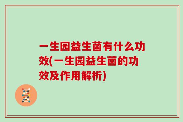 一生园益生菌有什么功效(一生园益生菌的功效及作用解析)
