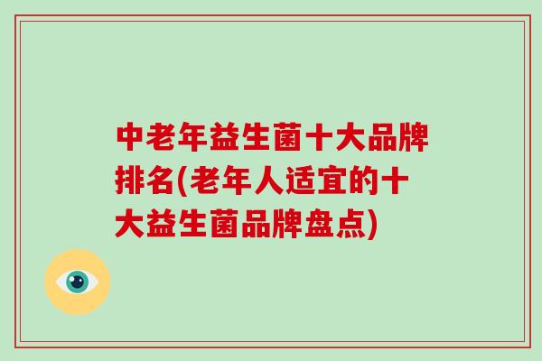 中老年益生菌十大品牌排名(老年人适宜的十大益生菌品牌盘点)