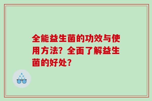 全能益生菌的功效与使用方法?全面了解益生菌的好处? 全能益生菌的功效与使用方法?全面了解益生菌的好处?