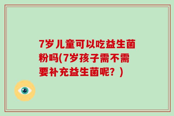 7岁儿童可以吃益生菌粉吗(7岁孩子需不需要补充益生菌呢？)