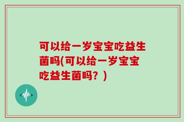 可以给一岁宝宝吃益生菌吗(可以给一岁宝宝吃益生菌吗？)