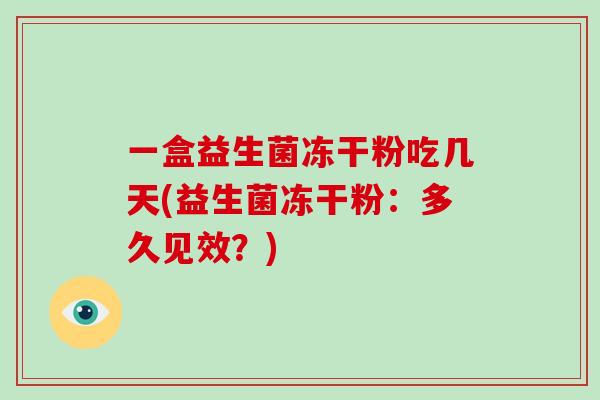 一盒益生菌冻干粉吃几天(益生菌冻干粉：多久见效？)