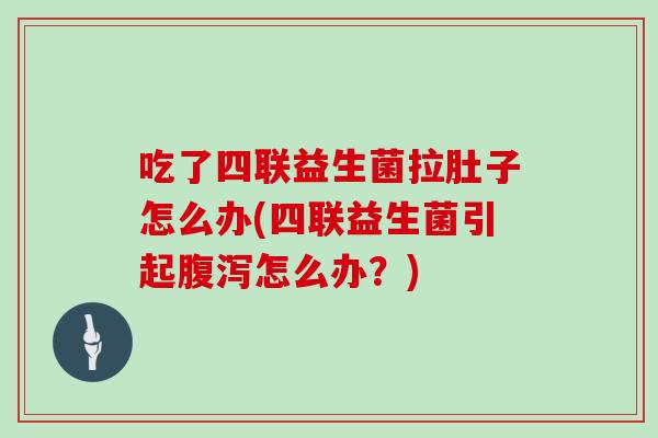 吃了四联益生菌拉肚子怎么办(四联益生菌引起腹泻怎么办？)