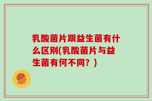 乳酸菌片跟益生菌有什么区别(乳酸菌片与益生菌有何不同？)