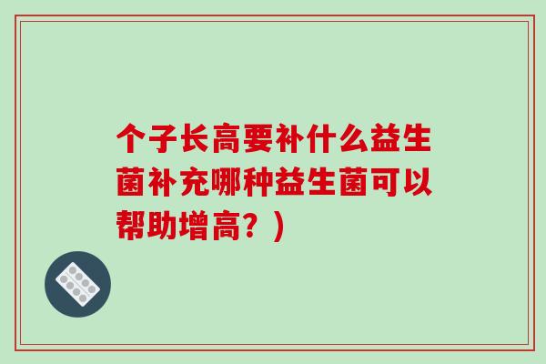 个子长高要补什么益生菌补充哪种益生菌可以帮助增高？)