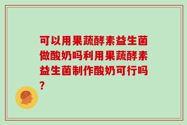 可以用果蔬酵素益生菌做酸奶吗利用果蔬酵素益生菌制作酸奶可行吗? 可以用果蔬酵素益生菌做酸奶吗利用果蔬酵素益生菌制作酸奶可行吗?
