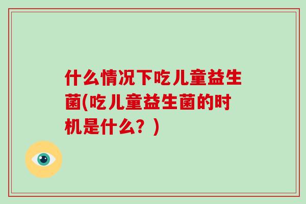 什么情况下吃儿童益生菌(吃儿童益生菌的时机是什么？)